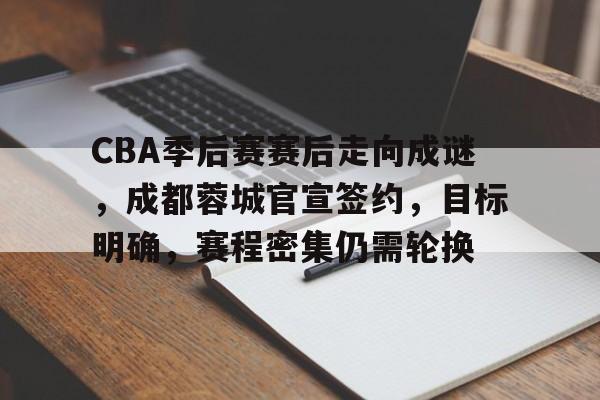 爱游戏首页-CBA季后赛赛后走向成谜，成都蓉城官宣签约，目标明确，赛程密集仍需轮换(cba季后赛是怎么回事)